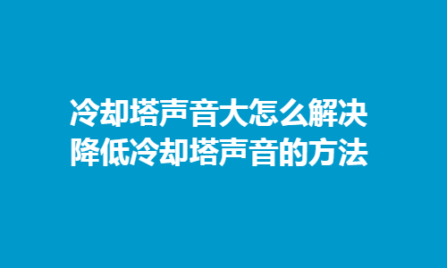 如何解決冷卻塔噪音問(wèn)題